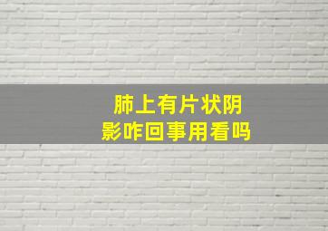 肺上有片状阴影咋回事用看吗