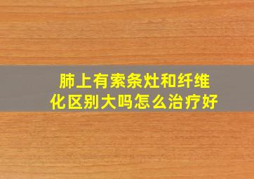 肺上有索条灶和纤维化区别大吗怎么治疗好