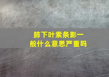 肺下叶索条影一般什么意思严重吗