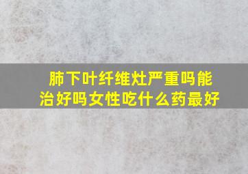 肺下叶纤维灶严重吗能治好吗女性吃什么药最好