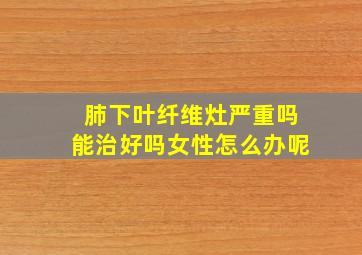 肺下叶纤维灶严重吗能治好吗女性怎么办呢