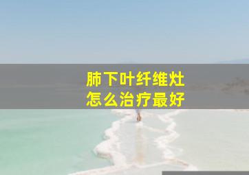 肺下叶纤维灶怎么治疗最好