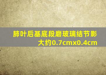 肺叶后基底段磨玻璃结节影大约0.7cmx0.4cm