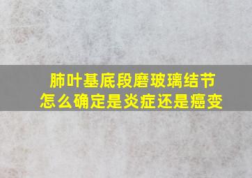 肺叶基底段磨玻璃结节怎么确定是炎症还是癌变