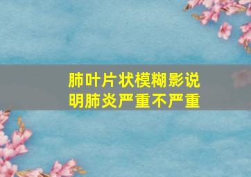 肺叶片状模糊影说明肺炎严重不严重