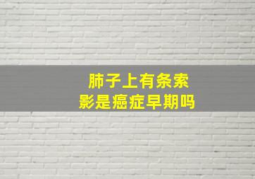 肺子上有条索影是癌症早期吗