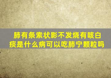 肺有条索状影不发烧有咳白痰是什么病可以吃肺宁颗粒吗