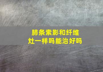 肺条索影和纤维灶一样吗能治好吗