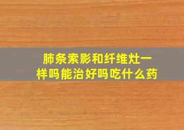 肺条索影和纤维灶一样吗能治好吗吃什么药