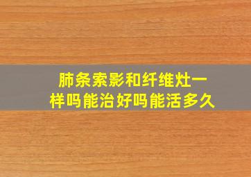 肺条索影和纤维灶一样吗能治好吗能活多久