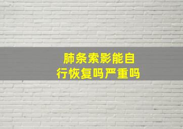 肺条索影能自行恢复吗严重吗