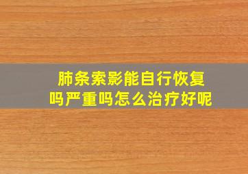 肺条索影能自行恢复吗严重吗怎么治疗好呢