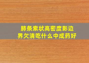 肺条索状高密度影边界欠清吃什么中成药好