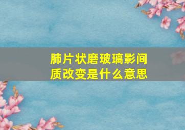 肺片状磨玻璃影间质改变是什么意思