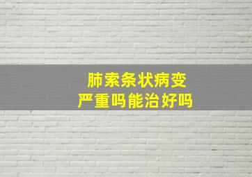 肺索条状病变严重吗能治好吗