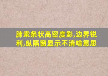 肺索条状高密度影,边界锐利,纵隔窗显示不清啥意思