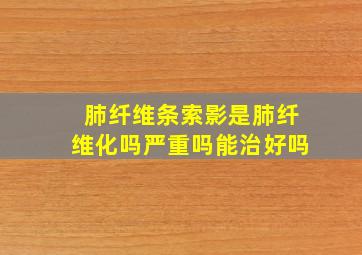 肺纤维条索影是肺纤维化吗严重吗能治好吗