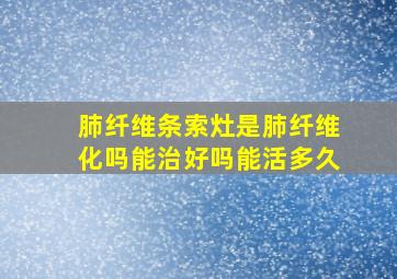 肺纤维条索灶是肺纤维化吗能治好吗能活多久