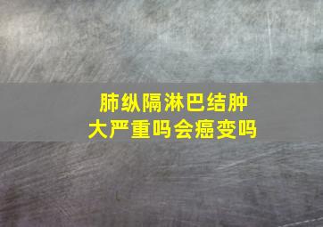 肺纵隔淋巴结肿大严重吗会癌变吗