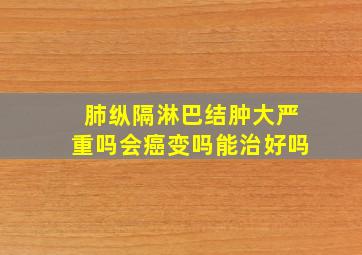 肺纵隔淋巴结肿大严重吗会癌变吗能治好吗