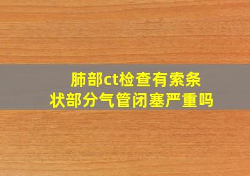 肺部ct检查有索条状部分气管闭塞严重吗