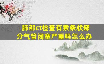 肺部ct检查有索条状部分气管闭塞严重吗怎么办