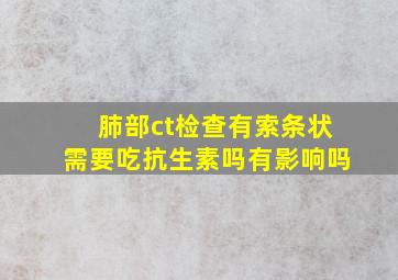 肺部ct检查有索条状需要吃抗生素吗有影响吗