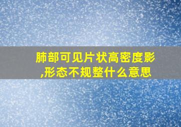 肺部可见片状高密度影,形态不规整什么意思