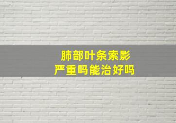 肺部叶条索影严重吗能治好吗