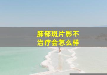 肺部斑片影不治疗会怎么样