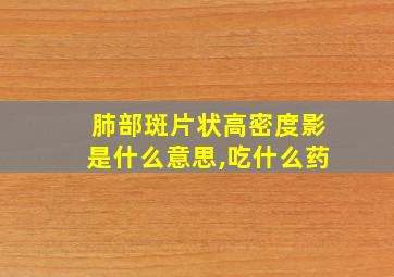 肺部斑片状高密度影是什么意思,吃什么药