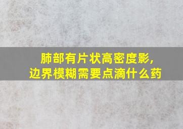 肺部有片状高密度影,边界模糊需要点滴什么药