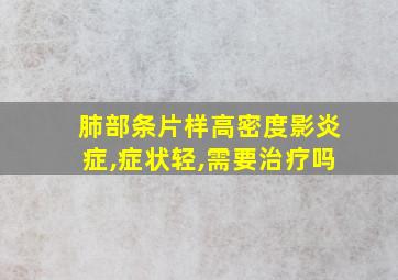 肺部条片样高密度影炎症,症状轻,需要治疗吗