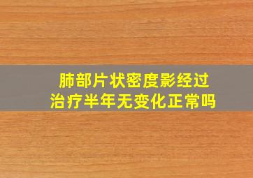 肺部片状密度影经过治疗半年无变化正常吗