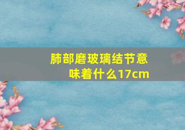 肺部磨玻璃结节意味着什么17cm