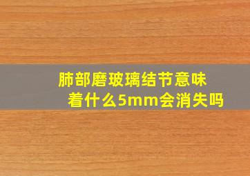 肺部磨玻璃结节意味着什么5mm会消失吗