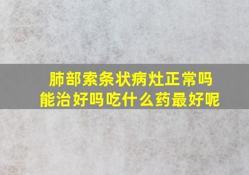 肺部索条状病灶正常吗能治好吗吃什么药最好呢