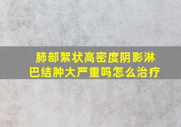 肺部絮状高密度阴影淋巴结肿大严重吗怎么治疗