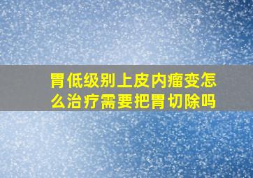 胃低级别上皮内瘤变怎么治疗需要把胃切除吗