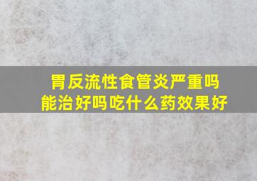 胃反流性食管炎严重吗能治好吗吃什么药效果好