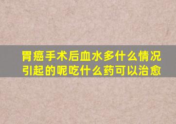 胃癌手术后血水多什么情况引起的呢吃什么药可以治愈