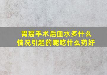 胃癌手术后血水多什么情况引起的呢吃什么药好