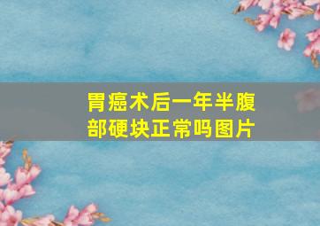 胃癌术后一年半腹部硬块正常吗图片