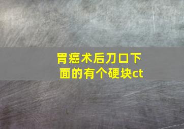 胃癌术后刀口下面的有个硬块ct