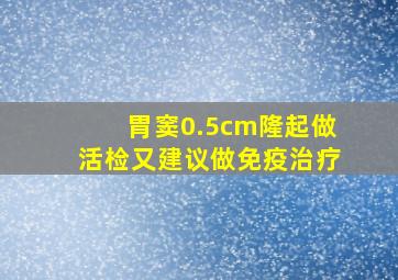 胃窦0.5cm隆起做活检又建议做免疫治疗