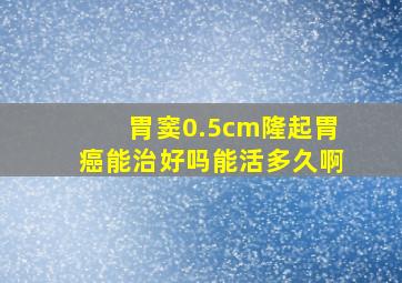 胃窦0.5cm隆起胃癌能治好吗能活多久啊