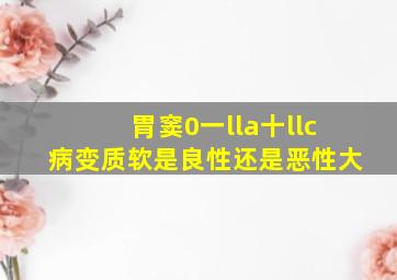 胃窦0一lla十llc病变质软是良性还是恶性大