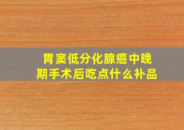 胃窦低分化腺癌中晚期手术后吃点什么补品