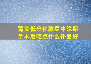 胃窦低分化腺癌中晚期手术后吃点什么补品好