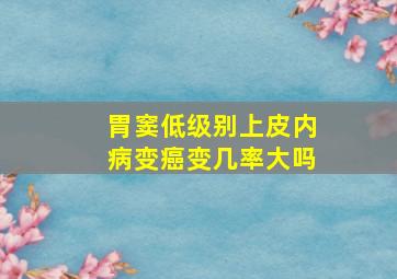 胃窦低级别上皮内病变癌变几率大吗